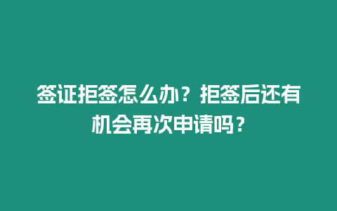 簽證拒簽怎么辦？拒簽后還有機會再次申請嗎？