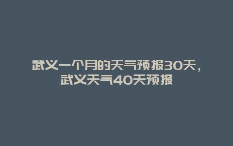 武義一個月的天氣預(yù)報30天，武義天氣40天預(yù)報