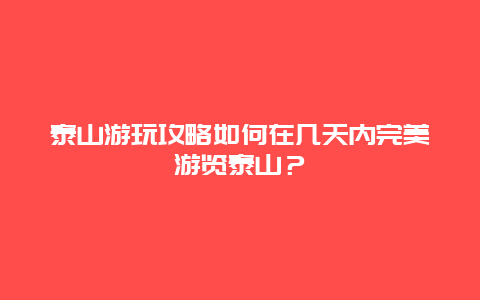 泰山游玩攻略如何在幾天內(nèi)完美游覽泰山？