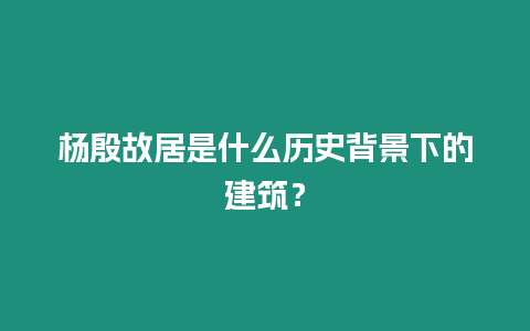 楊殷故居是什么歷史背景下的建筑？