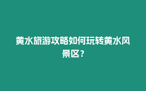 黃水旅游攻略如何玩轉黃水風景區？