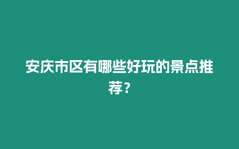 安慶市區有哪些好玩的景點推薦？