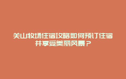 關山牧場住宿攻略如何預訂住宿并享受美麗風景？