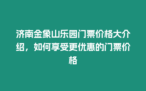 濟南金象山樂園門票價格大介紹，如何享受更優惠的門票價格