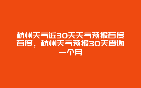 杭州天氣近30天天氣預報百度百度，杭州天氣預報30天查詢一個月