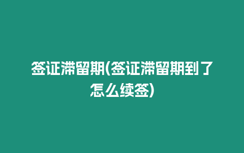 簽證滯留期(簽證滯留期到了怎么續簽)