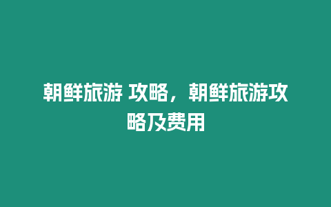 朝鮮旅游 攻略，朝鮮旅游攻略及費用