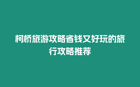 柯橋旅游攻略省錢又好玩的旅行攻略推薦