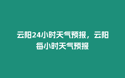 云陽24小時天氣預報，云陽每小時天氣預報