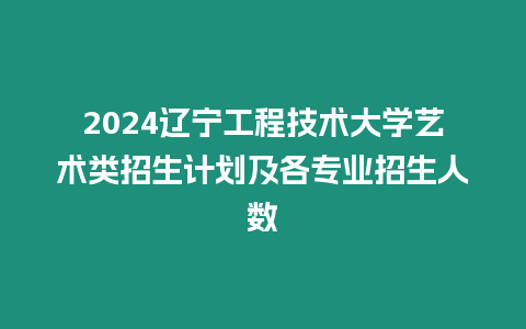 2024遼寧工程技術大學藝術類招生計劃及各專業招生人數