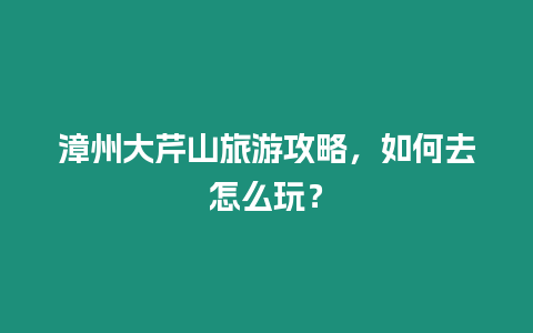 漳州大芹山旅游攻略，如何去怎么玩？