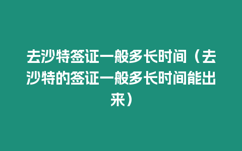 去沙特簽證一般多長時(shí)間（去沙特的簽證一般多長時(shí)間能出來）