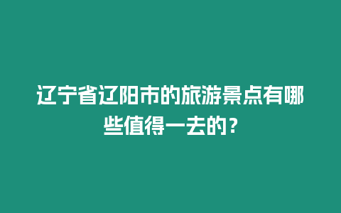 遼寧省遼陽市的旅游景點有哪些值得一去的？