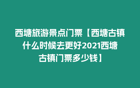 西塘旅游景點門票【西塘古鎮什么時候去更好2021西塘古鎮門票多少錢】