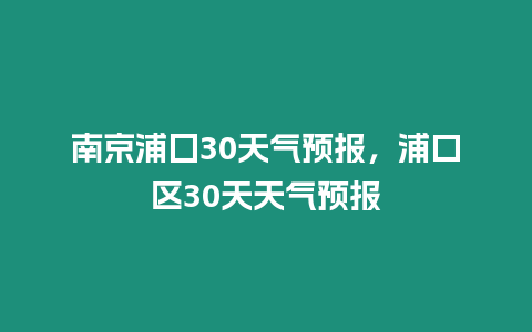 南京浦囗30天氣預報，浦口區30天天氣預報