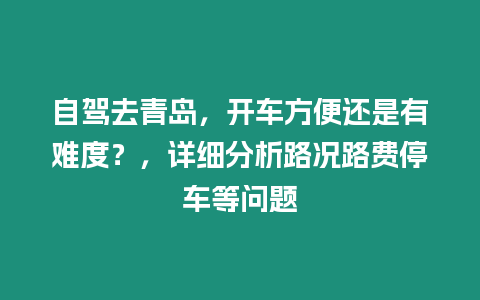 自駕去青島，開車方便還是有難度？，詳細分析路況路費停車等問題