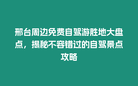 邢臺周邊免費自駕游勝地大盤點，揭秘不容錯過的自駕景點攻略