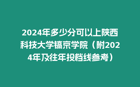 2024年多少分可以上陜西科技大學鎬京學院（附2024年及往年投檔線參考）