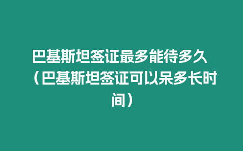 巴基斯坦簽證最多能待多久 （巴基斯坦簽證可以呆多長時間）