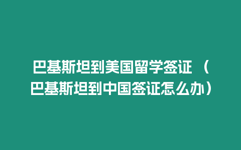 巴基斯坦到美國留學簽證 （巴基斯坦到中國簽證怎么辦）