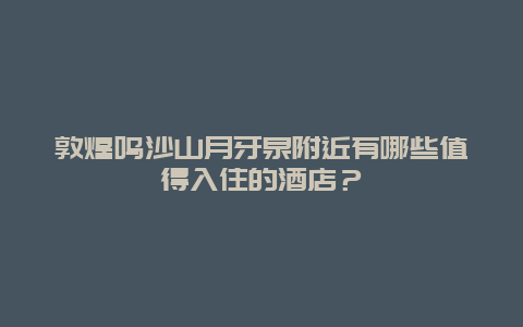 敦煌鳴沙山月牙泉附近有哪些值得入住的酒店？