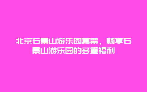 北京石景山游樂園套票，暢享石景山游樂園的多重福利