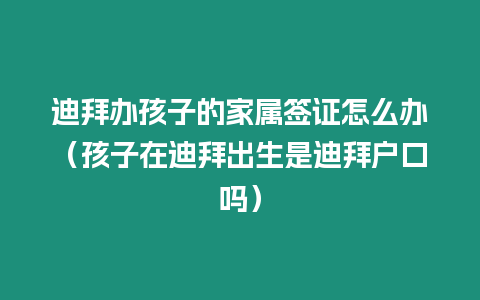 迪拜辦孩子的家屬簽證怎么辦（孩子在迪拜出生是迪拜戶口嗎）