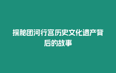 探秘團河行宮歷史文化遺產背后的故事