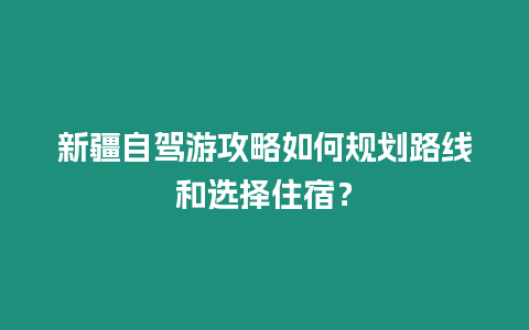 新疆自駕游攻略如何規劃路線和選擇住宿？