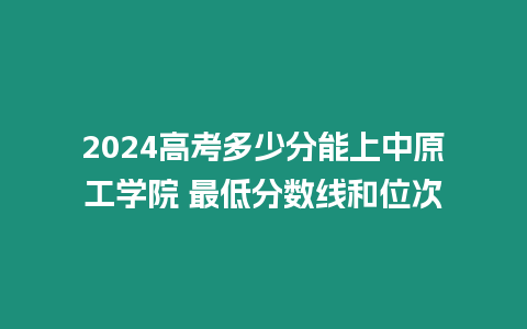 2024高考多少分能上中原工學院 最低分數線和位次