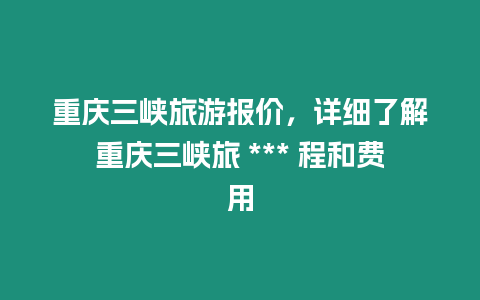 重慶三峽旅游報價，詳細了解重慶三峽旅 *** 程和費用