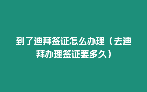 到了迪拜簽證怎么辦理（去迪拜辦理簽證要多久）