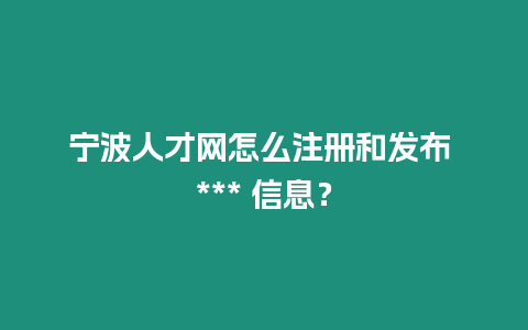 寧波人才網怎么注冊和發布 *** 信息？