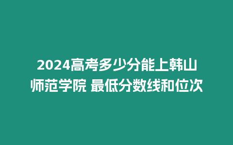 2024高考多少分能上韓山師范學院 最低分數線和位次