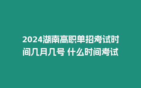 2024湖南高職單招考試時(shí)間幾月幾號(hào) 什么時(shí)間考試