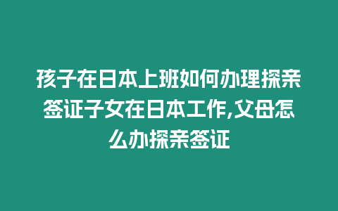 孩子在日本上班如何辦理探親簽證子女在日本工作,父母怎么辦探親簽證