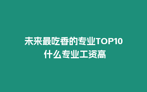 未來最吃香的專業TOP10 什么專業工資高