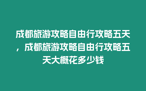 成都旅游攻略自由行攻略五天，成都旅游攻略自由行攻略五天大概花多少錢