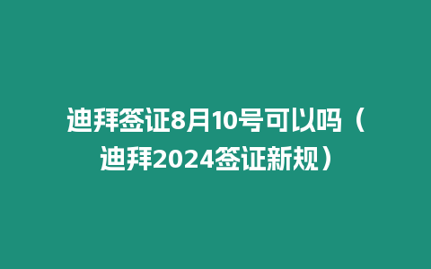 迪拜簽證8月10號可以嗎（迪拜2024簽證新規(guī)）