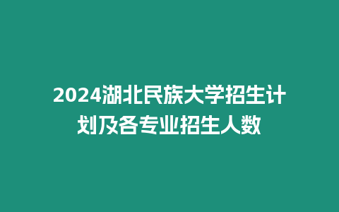 2024湖北民族大學招生計劃及各專業招生人數