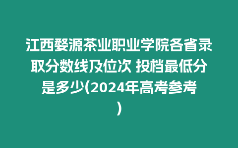 江西婺源茶業職業學院各省錄取分數線及位次 投檔最低分是多少(2024年高考參考)