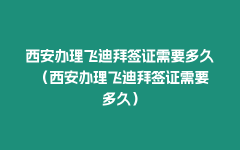 西安辦理飛迪拜簽證需要多久 （西安辦理飛迪拜簽證需要多久）