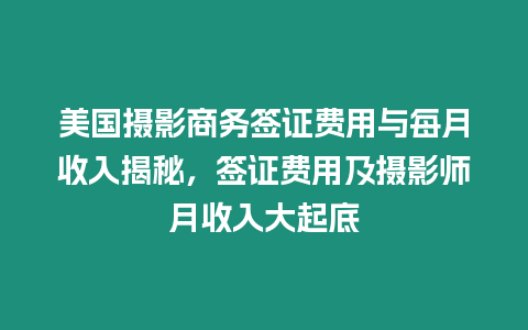 美國攝影商務簽證費用與每月收入揭秘，簽證費用及攝影師月收入大起底