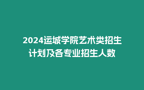 2024運城學院藝術類招生計劃及各專業(yè)招生人數(shù)