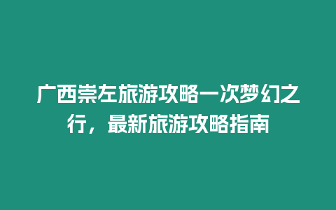 廣西崇左旅游攻略一次夢幻之行，最新旅游攻略指南