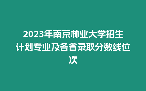 2023年南京林業大學招生計劃專業及各省錄取分數線位次