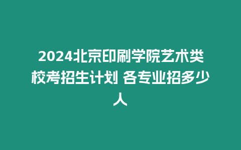 2024北京印刷學(xué)院藝術(shù)類校考招生計劃 各專業(yè)招多少人