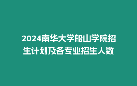 2024南華大學船山學院招生計劃及各專業招生人數