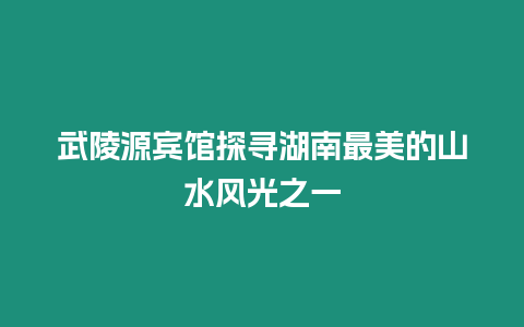 武陵源賓館探尋湖南最美的山水風光之一