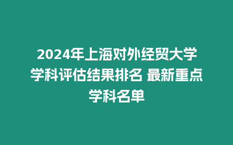 2024年上海對外經(jīng)貿(mào)大學(xué)學(xué)科評估結(jié)果排名 最新重點學(xué)科名單